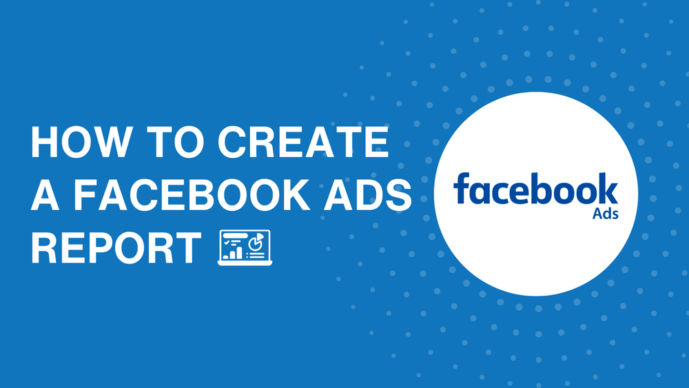How to create a Facebook Ads report: Key metrics and tips you can't miss