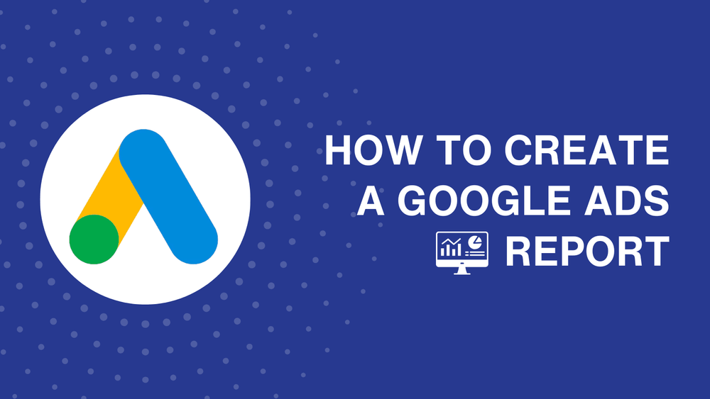 How to create a Google Ads report: Key metrics and practical tips