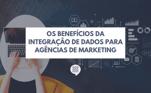 Os benefícios da integração de dados para agências