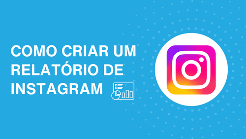Como criar um relatório de Instagram: dicas e métricas que não podem faltar